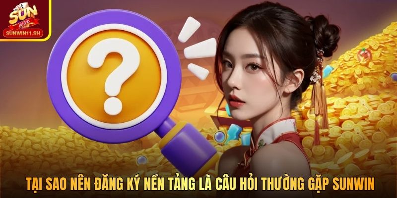 Tại sao nên đăng ký nền tảng là câu hỏi thường gặp SUNWIN