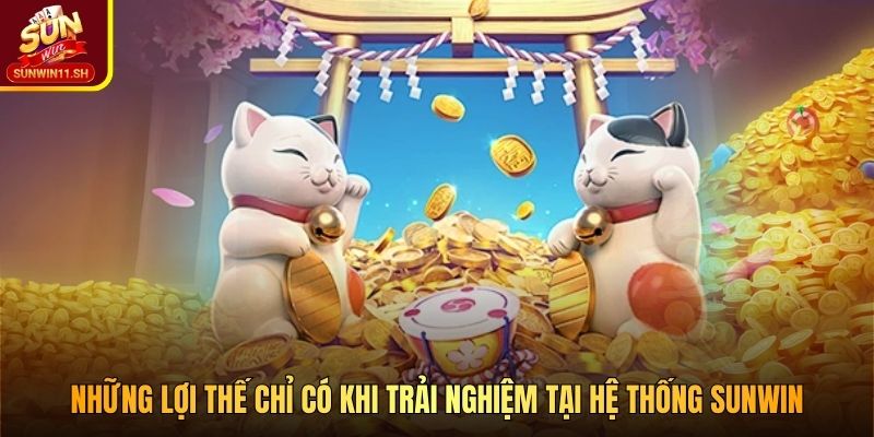 Những lợi thế chỉ có khi trải nghiệm tại hệ thống SUNWIN